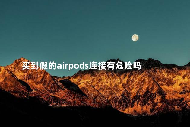 买到假的airpods连接有危险吗 买到假的airpods可以报警吗